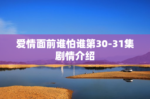 爱情面前谁怕谁第30-31集剧情介绍