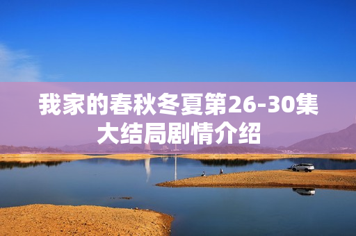 我家的春秋冬夏第26-30集大结局剧情介绍
