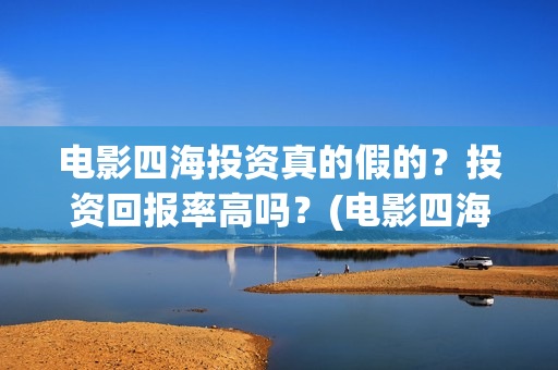 电影四海投资真的假的？投资回报率高吗？(电影四海投资方)