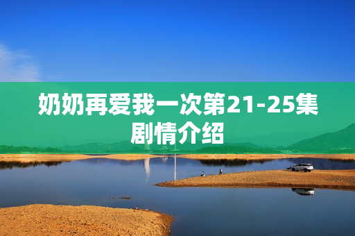 奶奶再爱我一次第21-25集剧情介绍