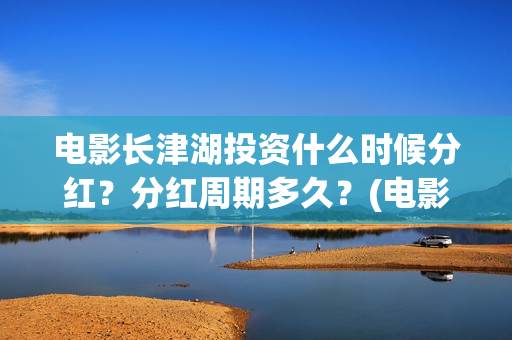 电影长津湖投资什么时候分红？分红周期多久？(电影长津湖投资成本)