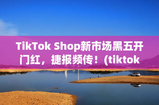 TikTok Shop新市场黑五开门红，捷报频传！(tiktok产品)