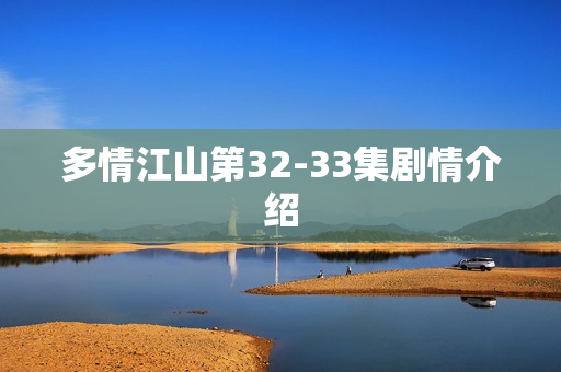 多情江山第32-33集剧情介绍