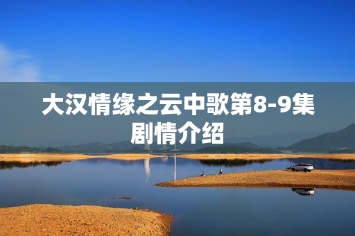 大汉情缘之云中歌第8-9集剧情介绍