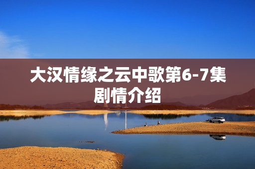 大汉情缘之云中歌第6-7集剧情介绍