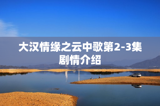 大汉情缘之云中歌第2-3集剧情介绍