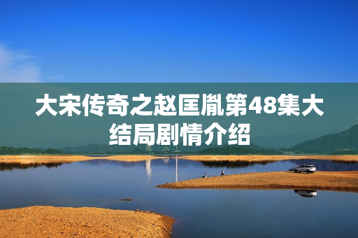 大宋传奇之赵匡胤第48集大结局剧情介绍