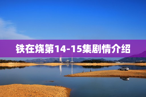 铁在烧第14-15集剧情介绍