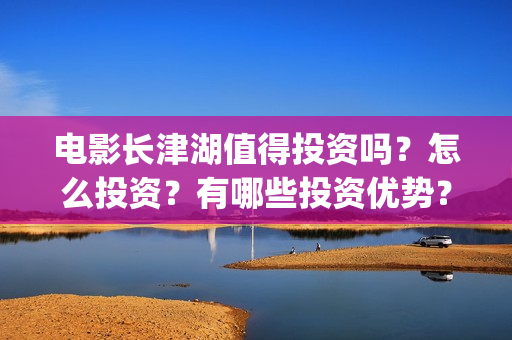 电影长津湖值得投资吗？怎么投资？有哪些投资优势？(长津湖电影感人么)