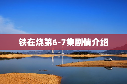 铁在烧第6-7集剧情介绍