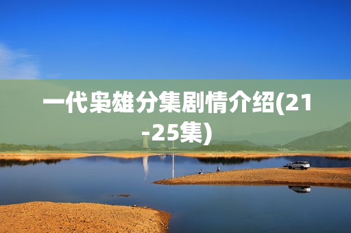 一代枭雄分集剧情介绍(21-25集)