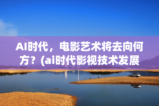 AI时代，电影艺术将去向何方？(ai时代影视技术发展方向)
