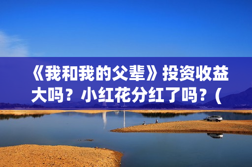 《我和我的父辈》投资收益大吗？小红花分红了吗？(《我和我的父辈》电影免费观看)