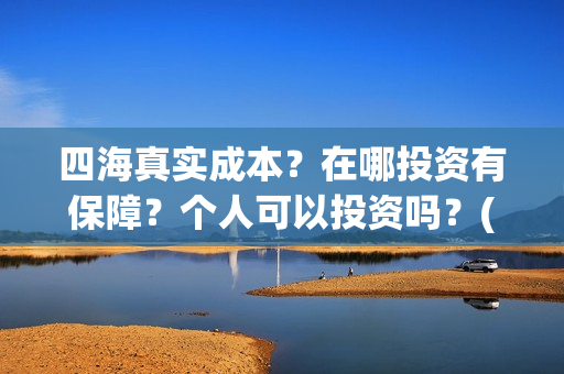 四海真实成本？在哪投资有保障？个人可以投资吗？(四海是哪个公司)