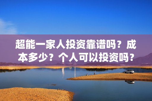 超能一家人投资靠谱吗？成本多少？个人可以投资吗？(超能一家人投资成本)