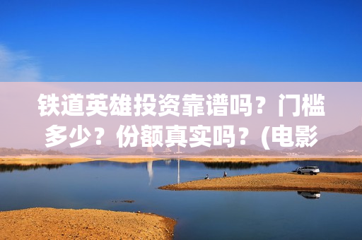 铁道英雄投资靠谱吗？门槛多少？份额真实吗？(电影铁道英雄投资方)