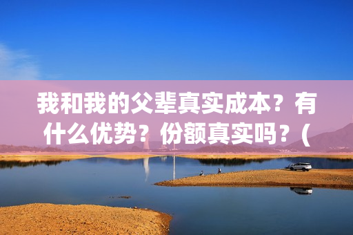 我和我的父辈真实成本？有什么优势？份额真实吗？(我和我的父辈真实人物原型)