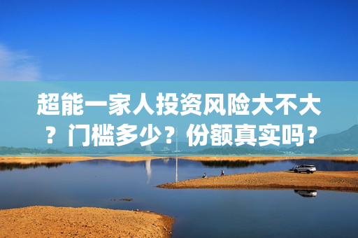 超能一家人投资风险大不大？门槛多少？份额真实吗？(超能一家人投资公司)