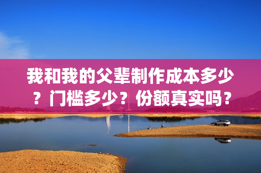 我和我的父辈制作成本多少？门槛多少？份额真实吗？(我和我的父辈什么)
