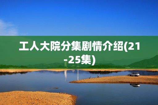 工人大院分集剧情介绍(21-25集)