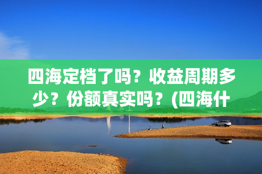 四海定档了吗？收益周期多少？份额真实吗？(四海什么时候开拍)