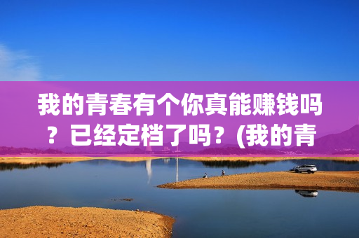 我的青春有个你真能赚钱吗？已经定档了吗？(我的青春有个你电影免费观看)