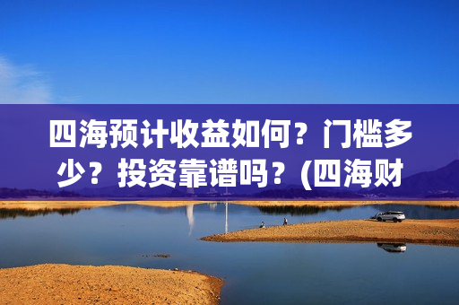 四海预计收益如何？门槛多少？投资靠谱吗？(四海财富公司做什么的)