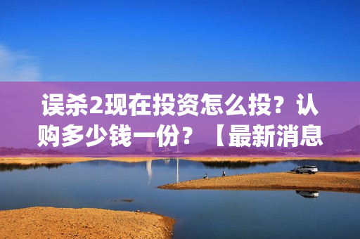 误杀2现在投资怎么投？认购多少钱一份？【最新消息】(误杀2主角)