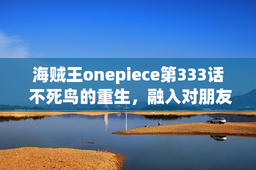 海贼王onepiece第333话 不死鸟的重生，融入对朋友的誓言的海贼旗之梦