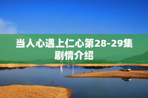 当人心遇上仁心第28-29集剧情介绍