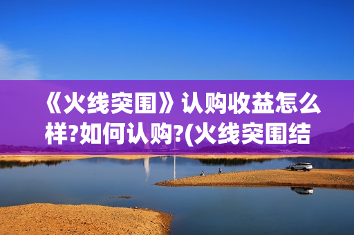 《火线突围》认购收益怎么样?如何认购?(火线突围结局怎么样)
