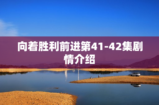 向着胜利前进第41-42集剧情介绍