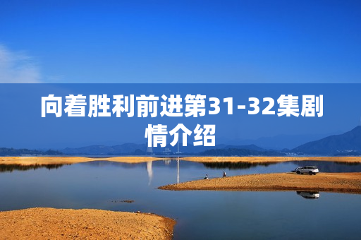 向着胜利前进第31-32集剧情介绍