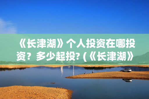 《长津湖》个人投资在哪投资？多少起投? (《长津湖》的资料)