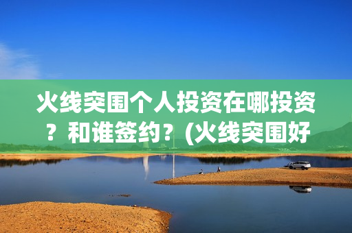 火线突围个人投资在哪投资？和谁签约？(火线突围好看么)