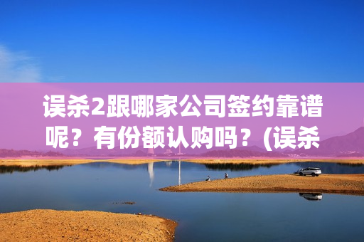 误杀2跟哪家公司签约靠谱呢？有份额认购吗？(误杀2讲什么)