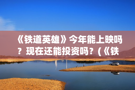 《铁道英雄》今年能上映吗？现在还能投资吗？(《铁道英雄》今天播出吗)