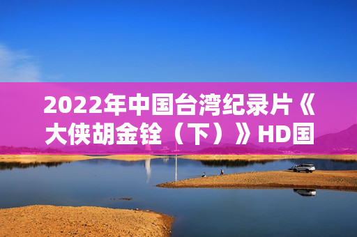 2022年中国台湾纪录片《大侠胡金铨（下）》HD国语中字