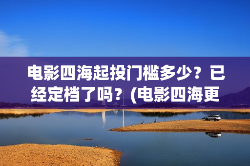 电影四海起投门槛多少？已经定档了吗？(电影四海更名)