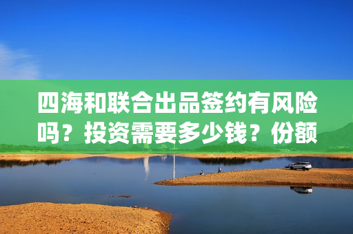 四海和联合出品签约有风险吗？投资需要多少钱？份额截止时间？(四海联动军演)