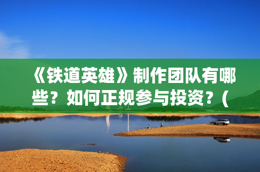《铁道英雄》制作团队有哪些？如何正规参与投资？(《铁道英雄》预告)