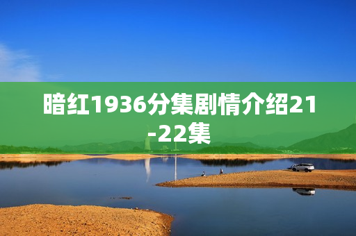 暗红1936分集剧情介绍21-22集