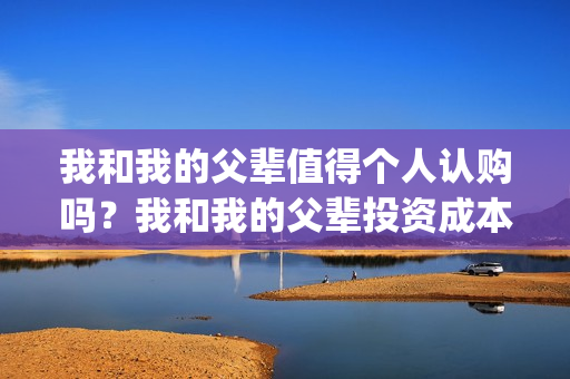 我和我的父辈值得个人认购吗？我和我的父辈投资成本多少？(我和我的父辈演的啥)
