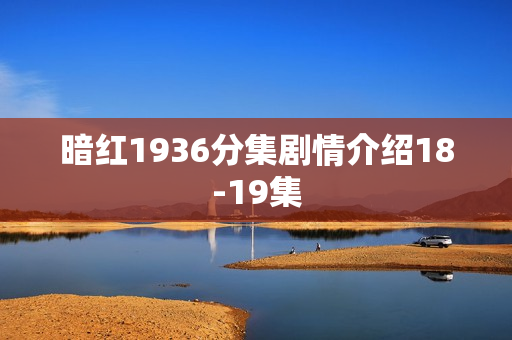 暗红1936分集剧情介绍18-19集