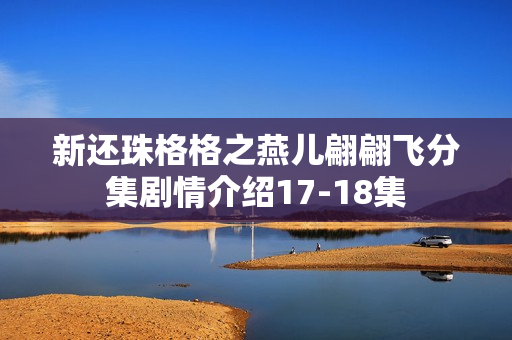 新还珠格格之燕儿翩翩飞分集剧情介绍17-18集