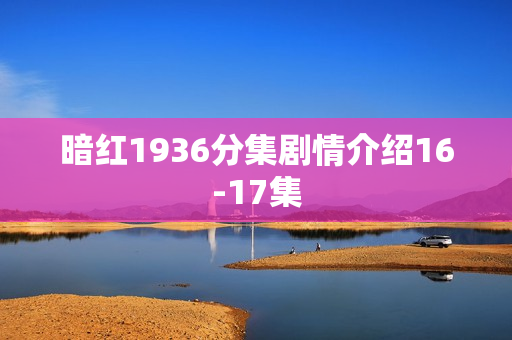 暗红1936分集剧情介绍16-17集