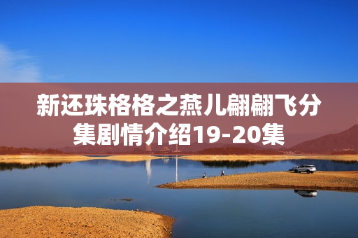 新还珠格格之燕儿翩翩飞分集剧情介绍19-20集