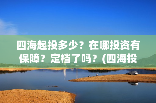 四海起投多少？在哪投资有保障？定档了吗？(四海投资管理有限公司)