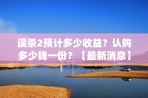 误杀2预计多少收益？认购多少钱一份？【最新消息】(误杀 2)