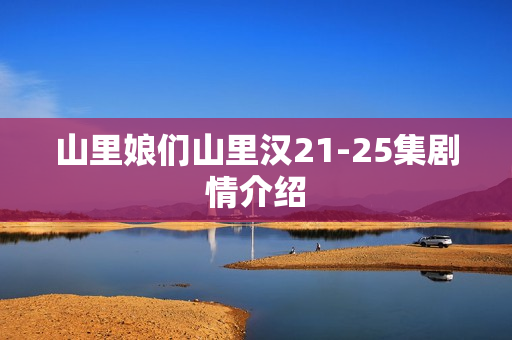 山里娘们山里汉21-25集剧情介绍